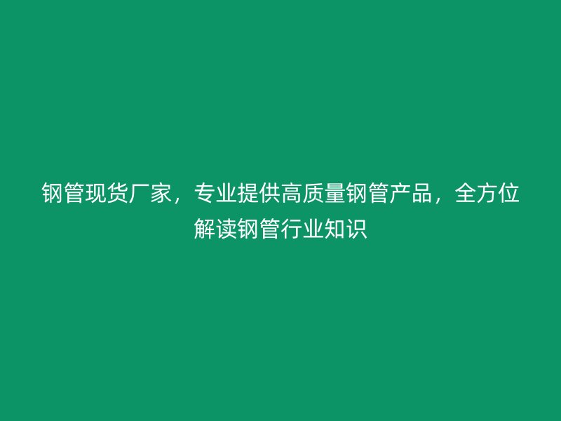 鋼管現貨廠家，專業提供高質量鋼管產品，全方位解讀鋼管行業知識