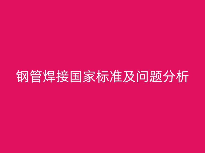 鋼管焊接國家標準及問題分析