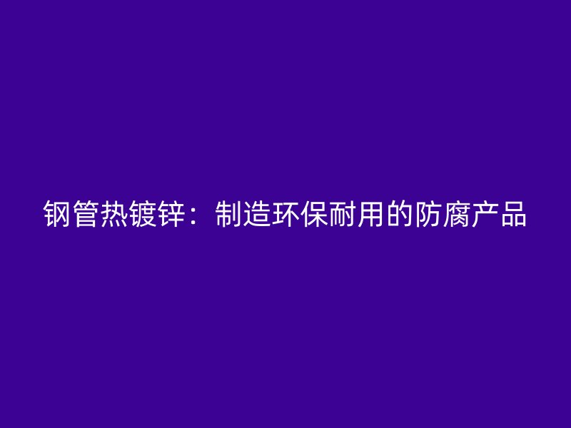 鋼管熱鍍鋅：制造環保耐用的防腐產品