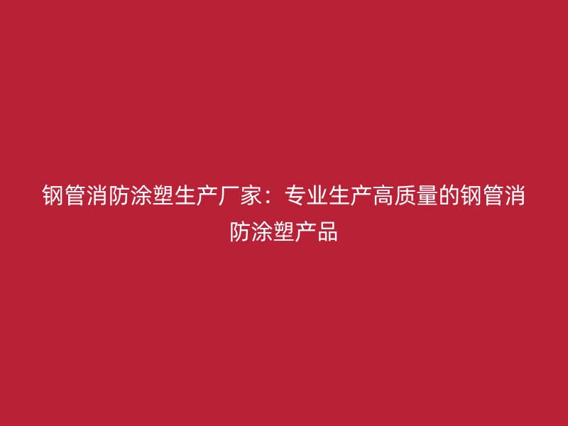 鋼管消防涂塑生產廠家：專業生產高質量的鋼管消防涂塑產品