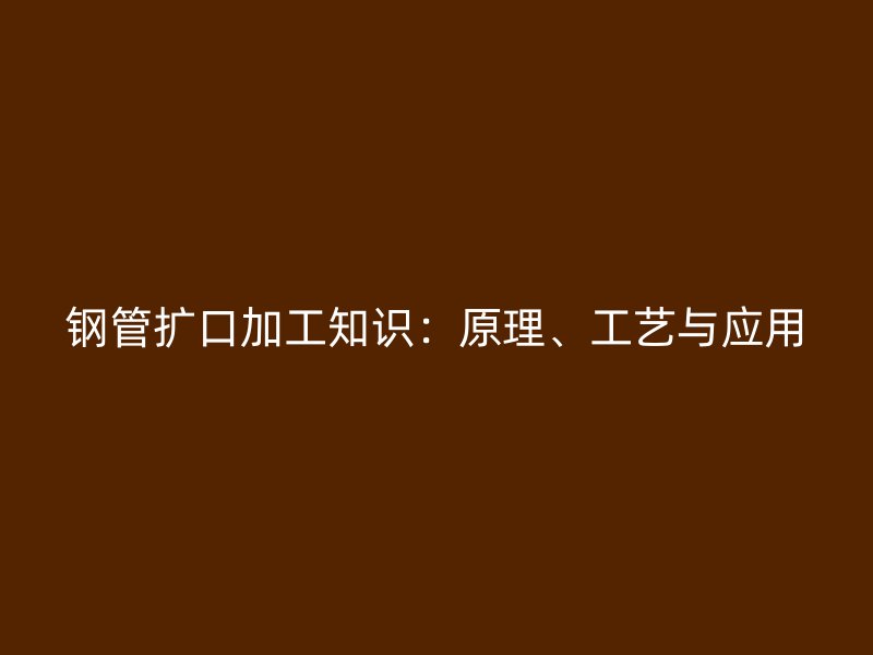 鋼管擴口加工知識：原理、工藝與應用
