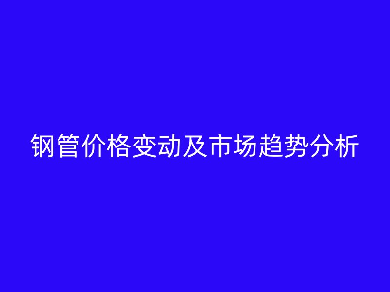 鋼管價格變動及市場趨勢分析