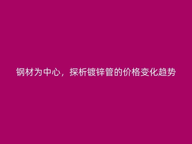 鋼材為中心，探析鍍鋅管的價格變化趨勢