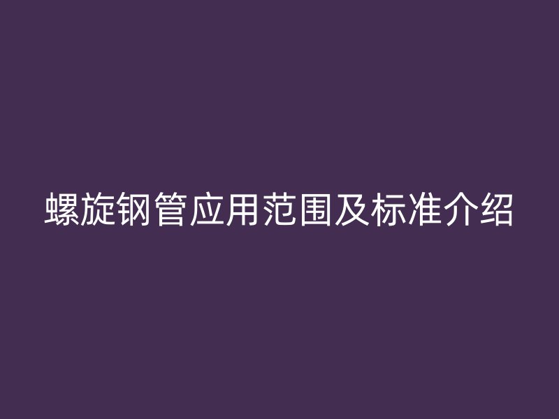 螺旋鋼管應(yīng)用范圍及標(biāo)準(zhǔn)介紹