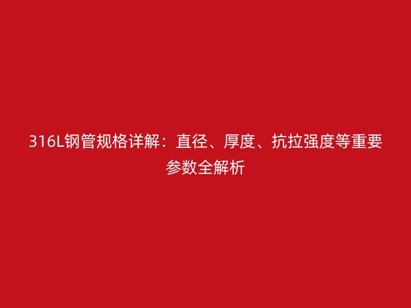 316L鋼管規(guī)格詳解：直徑、厚度、抗拉強(qiáng)度等重要參數(shù)全解析
