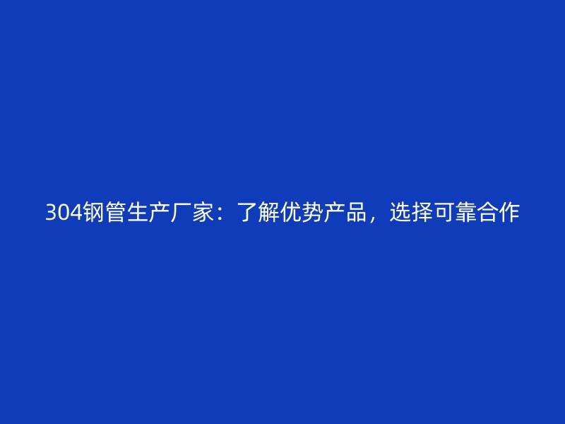304鋼管生產(chǎn)廠家：了解優(yōu)勢產(chǎn)品，選擇可靠合作
