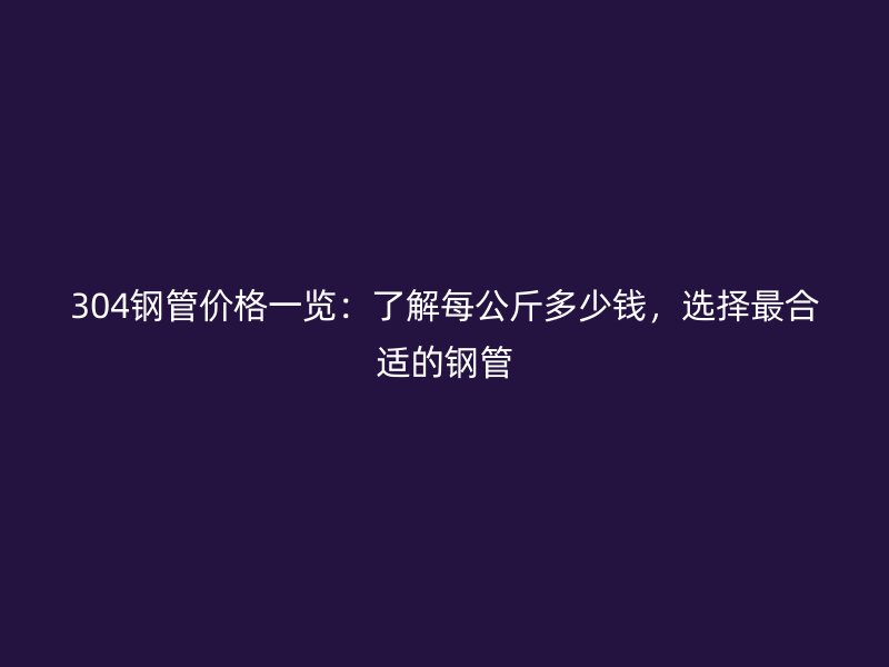 304鋼管價格一覽：了解每公斤多少錢，選擇最合適的鋼管