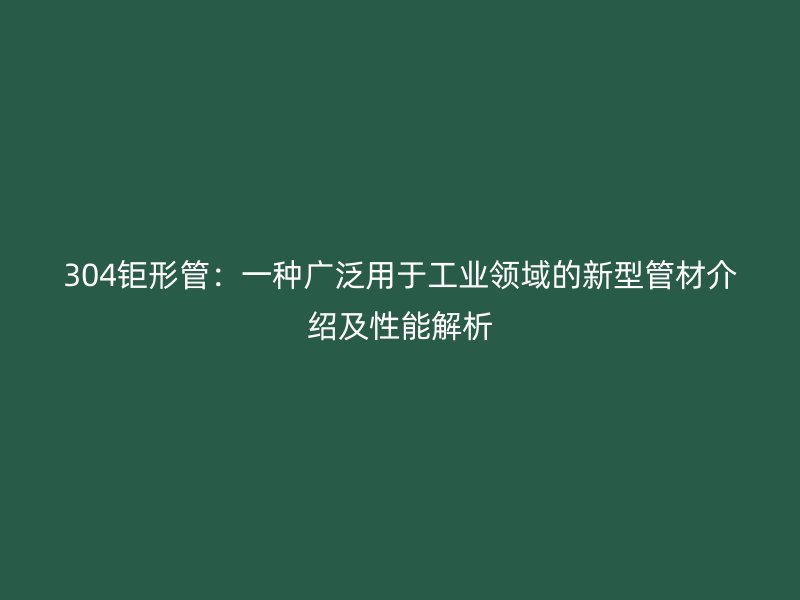 304鉅形管：一種廣泛用于工業領域的新型管材介紹及性能解析