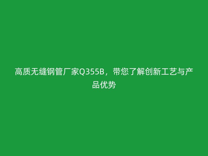 高質(zhì)無縫鋼管廠家Q355B,帶您了解創(chuàng)新工藝與產(chǎn)品優(yōu)勢