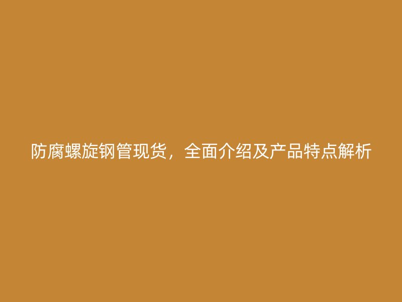 防腐螺旋鋼管現貨，全面介紹及產品特點解析