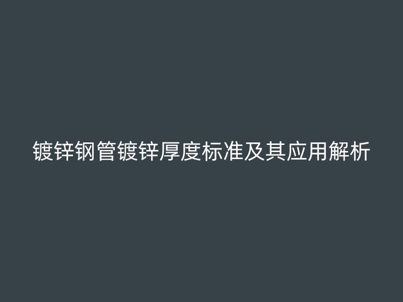 鍍鋅鋼管鍍鋅厚度標(biāo)準(zhǔn)及其應(yīng)用解析