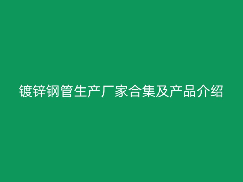 鍍鋅鋼管生產廠家合集及產品介紹