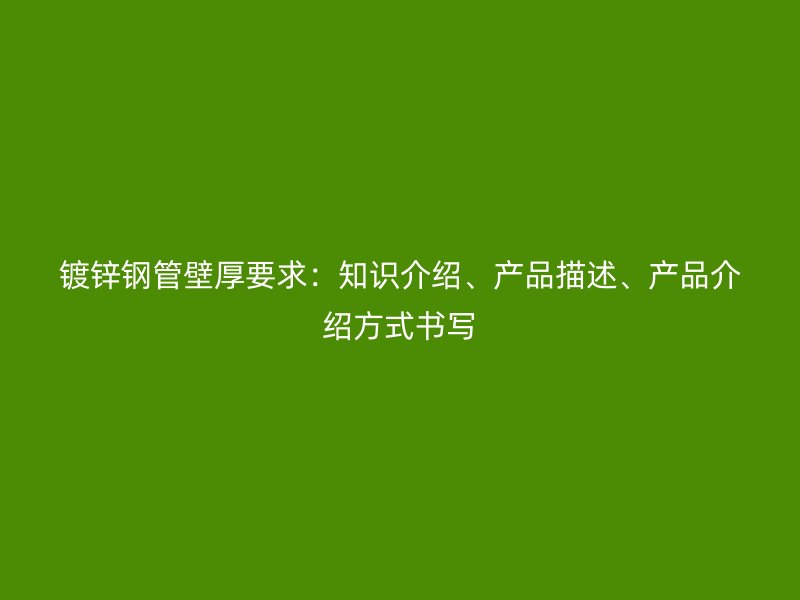 鍍鋅鋼管壁厚要求：知識介紹、產品描述、產品介紹方式書寫