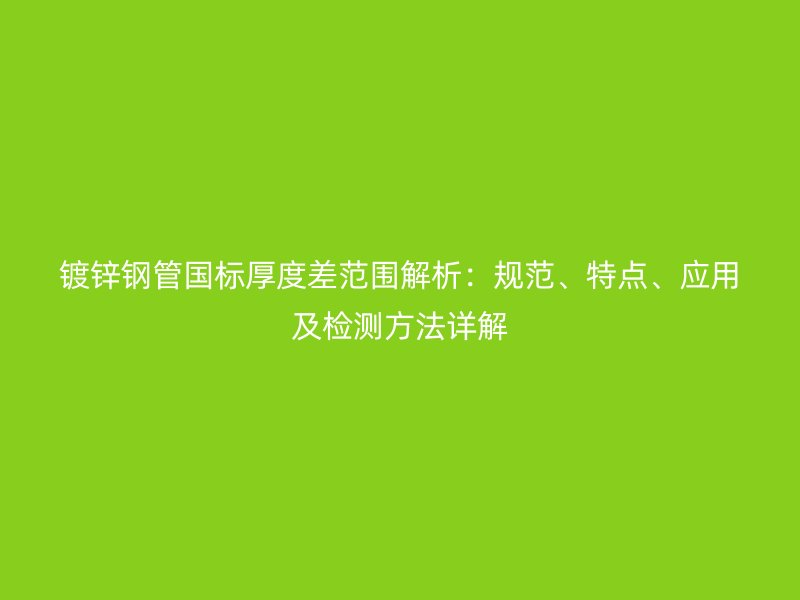 鍍鋅鋼管國標厚度差范圍解析：規范、特點、應用及檢測方法詳解