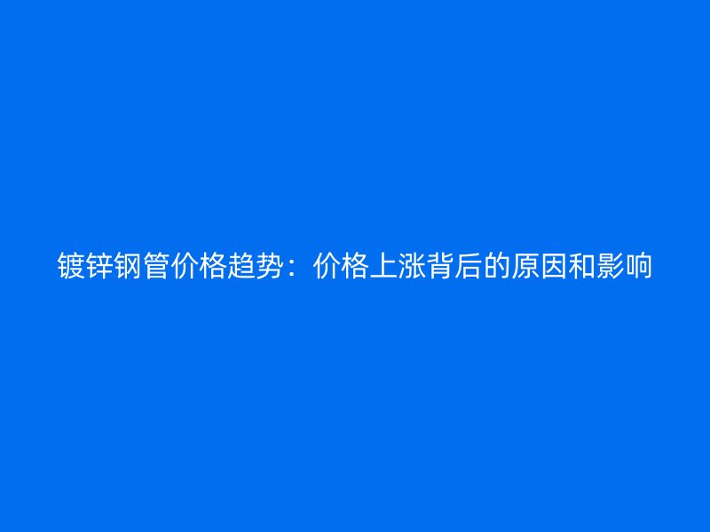 鍍鋅鋼管價格趨勢：價格上漲背后的原因和影響