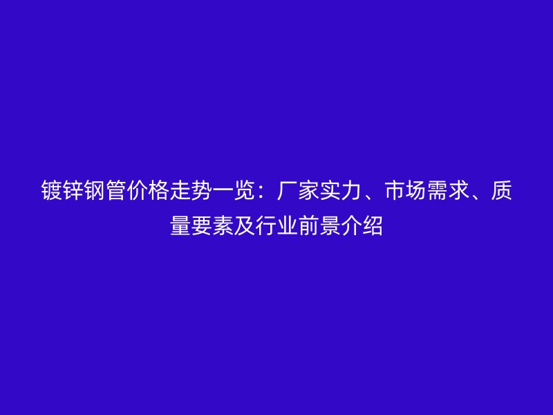 鍍鋅鋼管價格走勢一覽：廠家實力、市場需求、質量要素及行業前景介紹