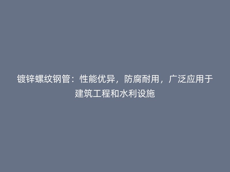 鍍鋅螺紋鋼管：性能優異，防腐耐用，廣泛應用于建筑工程和水利設施