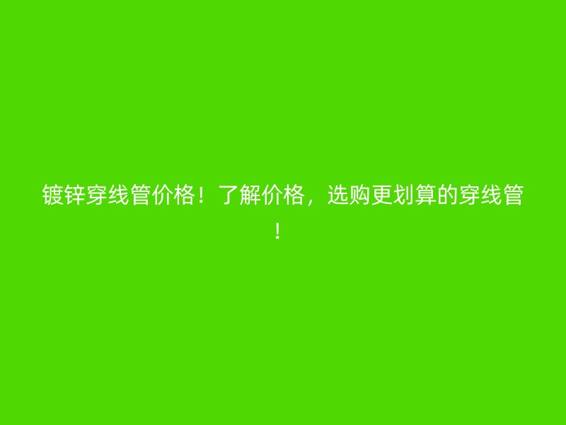 鍍鋅穿線管價格！了解價格，選購更劃算的穿線管！