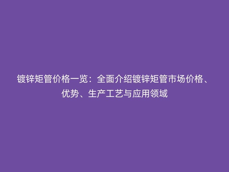 鍍鋅矩管價格一覽:全面介紹鍍鋅矩管市場價格、優(yōu)勢、生產(chǎn)工藝與應用領(lǐng)域