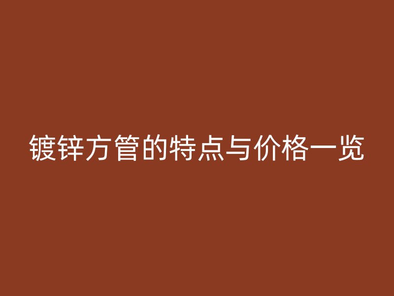 鍍鋅方管的特點與價格一覽