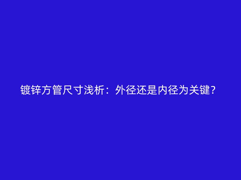 鍍鋅方管尺寸淺析：外徑還是內徑為關鍵？