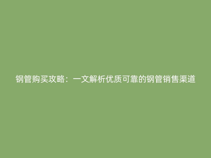鋼管購買攻略：一文解析優質可靠的鋼管銷售渠道