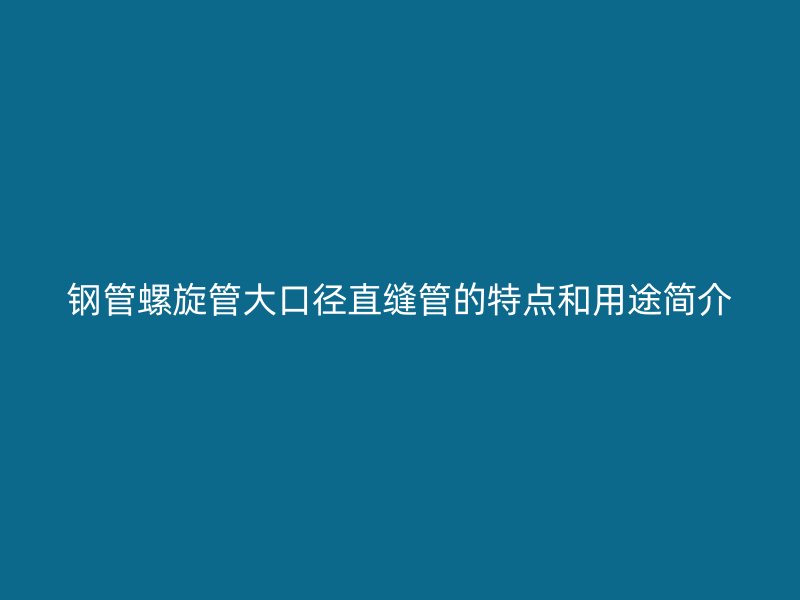鋼管螺旋管大口徑直縫管的特點(diǎn)和用途簡介