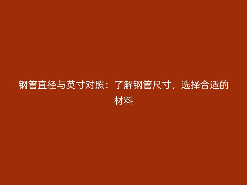 鋼管直徑與英寸對照：了解鋼管尺寸，選擇合適的材料