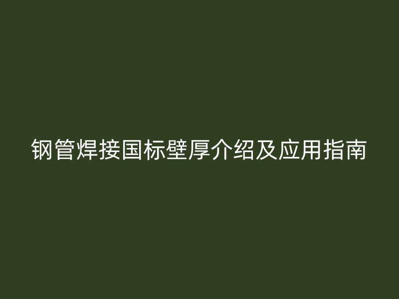 鋼管焊接國標壁厚介紹及應用指南