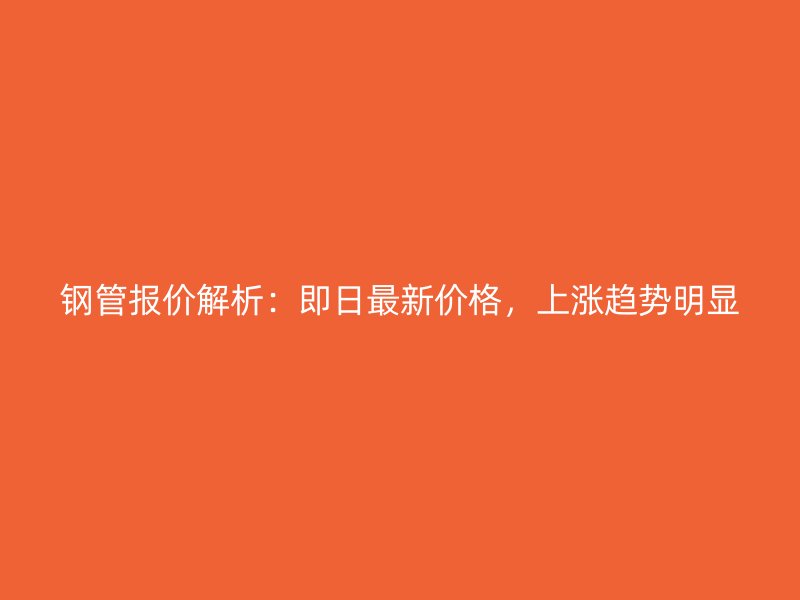 鋼管報價解析:即日最新價格,上漲趨勢明顯