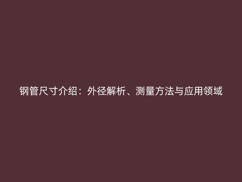鋼管尺寸介紹：外徑解析、測(cè)量方法與應(yīng)用領(lǐng)域