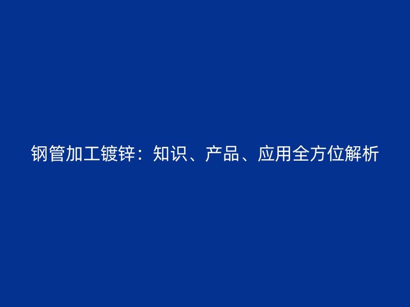 鋼管加工鍍鋅：知識、產品、應用全方位解析