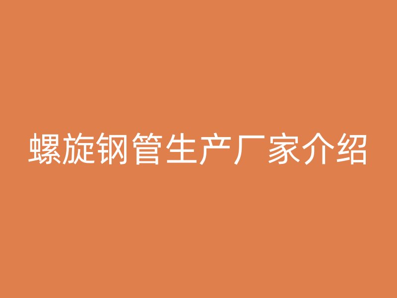 螺旋鋼管生產(chǎn)廠家介紹