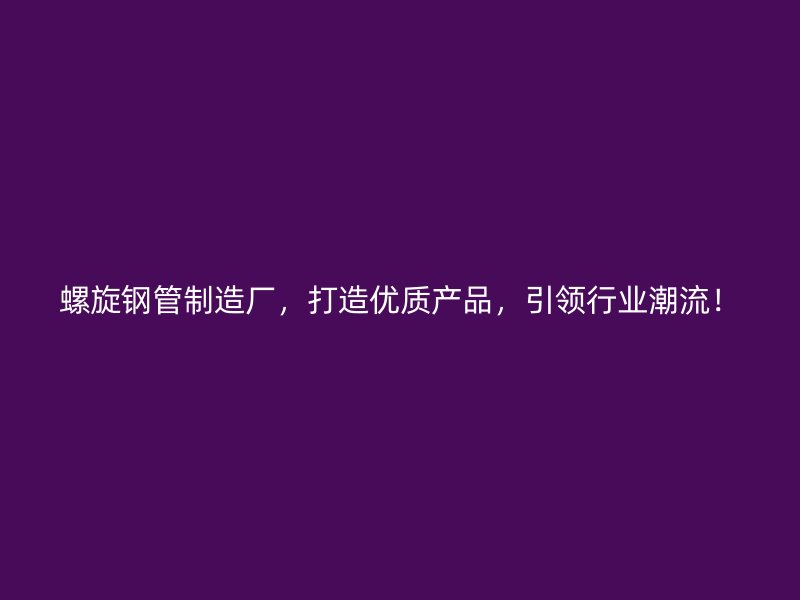 螺旋鋼管制造廠，打造優質產品，引領行業潮流！