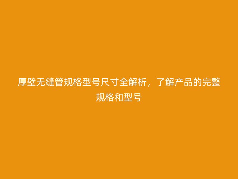 厚壁無(wú)縫管規(guī)格型號(hào)尺寸全解析，了解產(chǎn)品的完整規(guī)格和型號(hào)