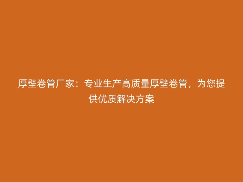 厚壁卷管廠家：專業生產高質量厚壁卷管，為您提供優質解決方案