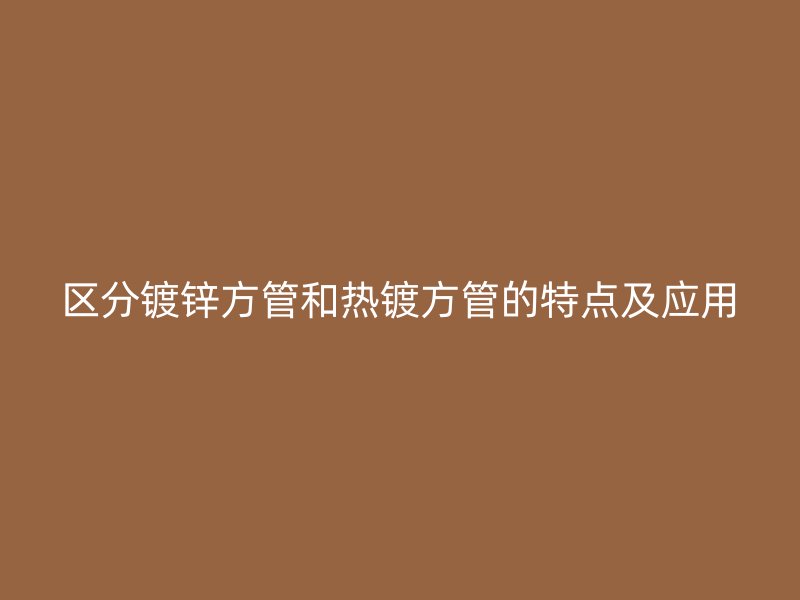 區分鍍鋅方管和熱鍍方管的特點及應用