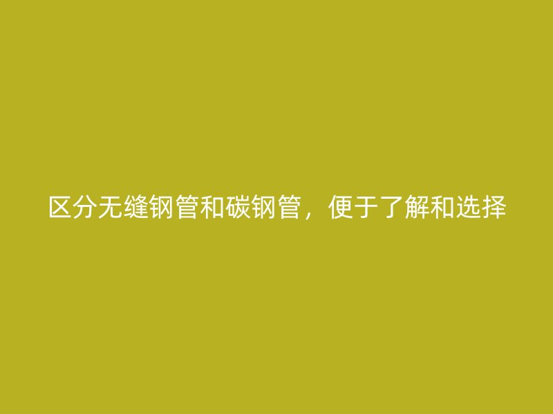 區分無縫鋼管和碳鋼管，便于了解和選擇