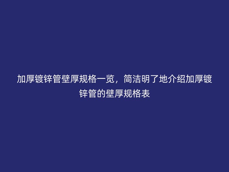 加厚鍍鋅管壁厚規格一覽，簡潔明了地介紹加厚鍍鋅管的壁厚規格表