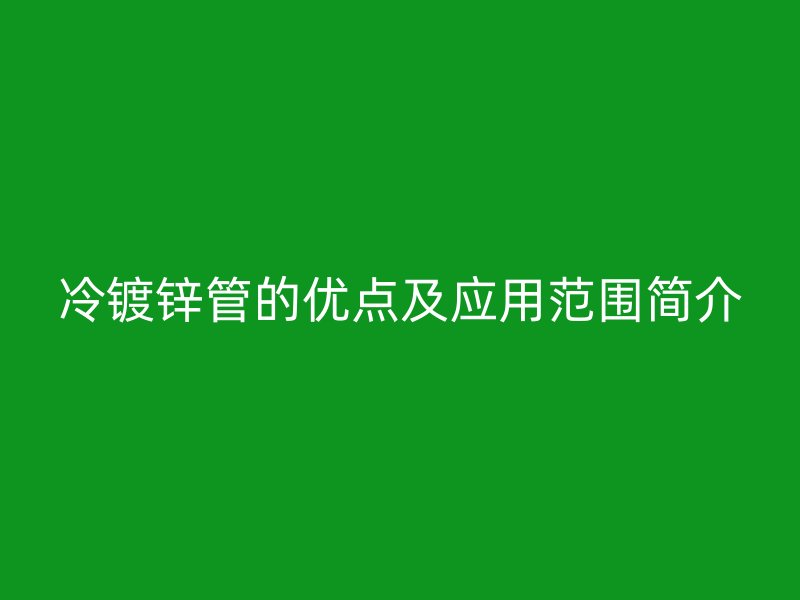 冷鍍鋅管的優點及應用范圍簡介