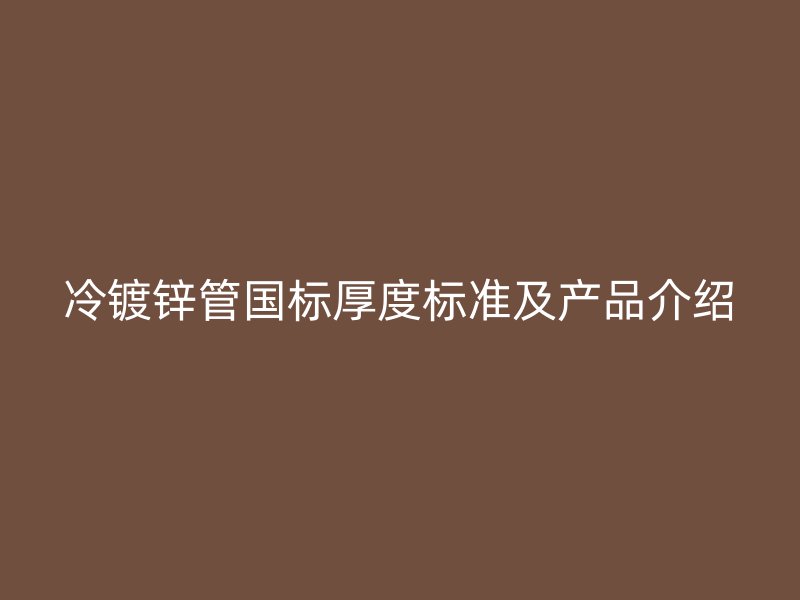 冷鍍鋅管國(guó)標(biāo)厚度標(biāo)準(zhǔn)及產(chǎn)品介紹