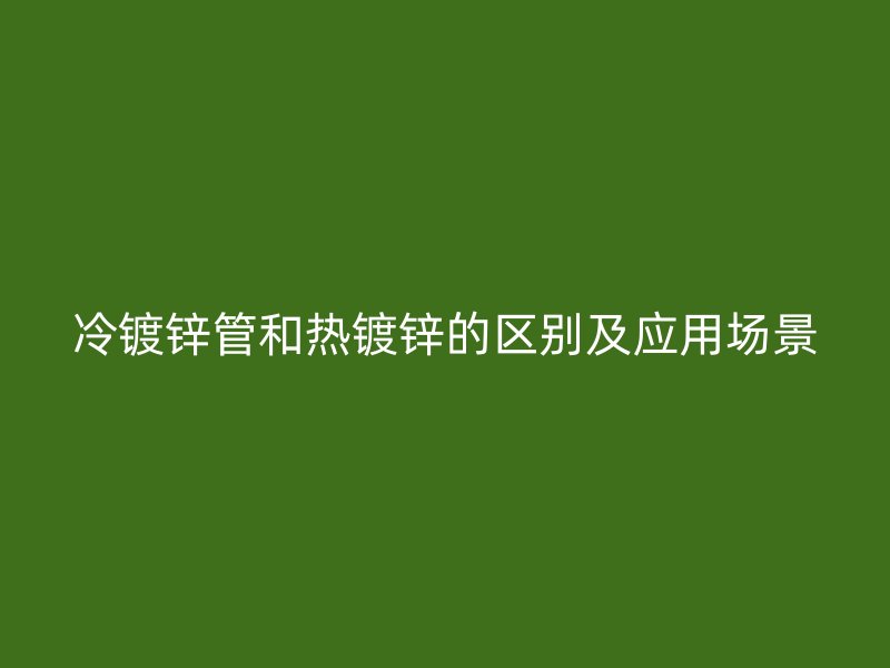 冷鍍鋅管和熱鍍鋅的區別及應用場景