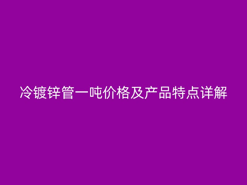 冷鍍鋅管一噸價(jià)格及產(chǎn)品特點(diǎn)詳解