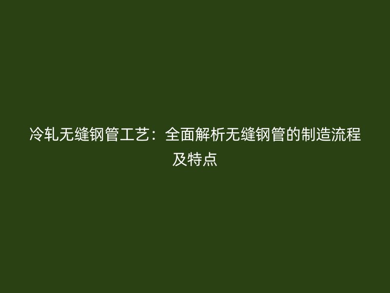 冷軋無縫鋼管工藝：全面解析無縫鋼管的制造流程及特點