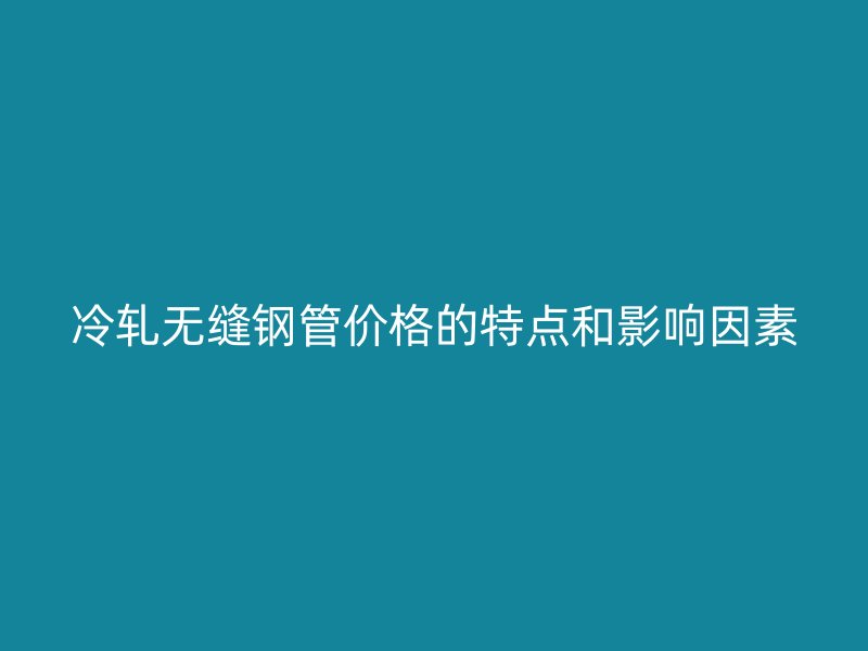 冷軋無(wú)縫鋼管價(jià)格的特點(diǎn)和影響因素