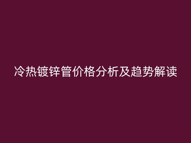 冷熱鍍鋅管價格分析及趨勢解讀