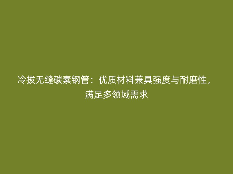 冷拔無縫碳素鋼管：優質材料兼具強度與耐磨性，滿足多領域需求