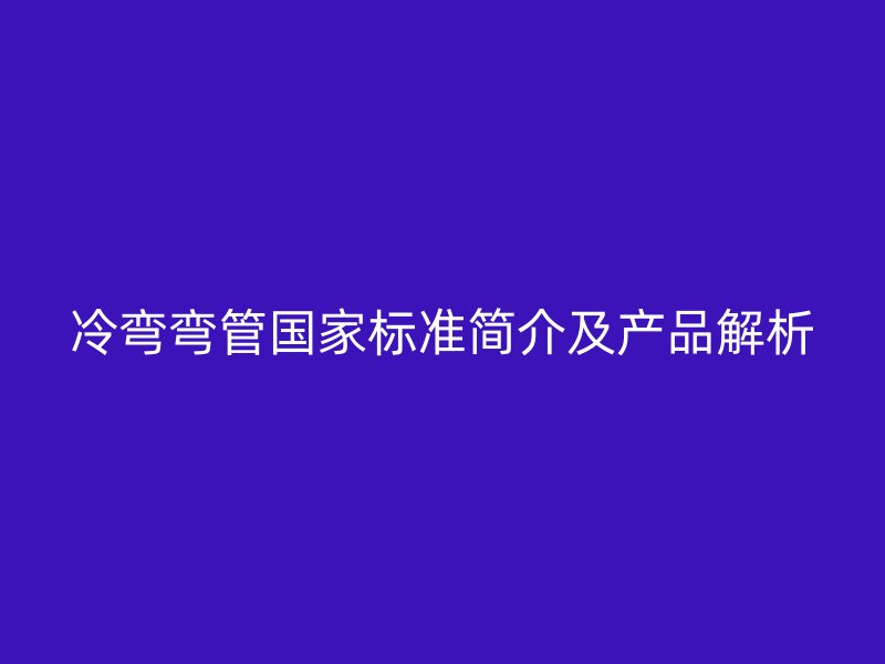 冷彎彎管國家標準簡介及產(chǎn)品解析