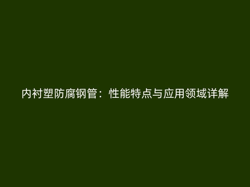 內襯塑防腐鋼管：性能特點與應用領域詳解