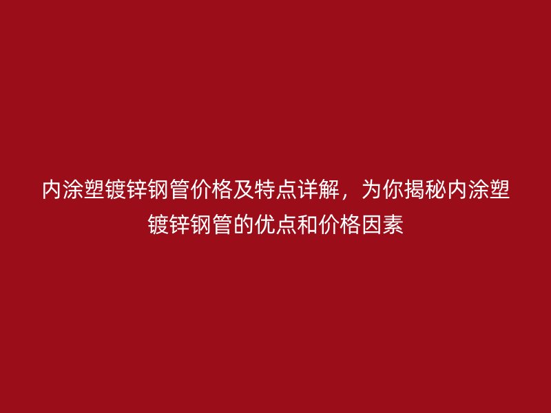 內(nèi)涂塑鍍鋅鋼管價格及特點詳解,為你揭秘內(nèi)涂塑鍍鋅鋼管的優(yōu)點和價格因素